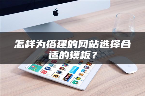 怎樣為搭建的網(wǎng)站選擇合適的模板？