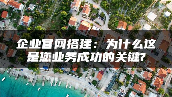 企業(yè)官網(wǎng)搭建：為什么這是您業(yè)務(wù)成功的關(guān)鍵?