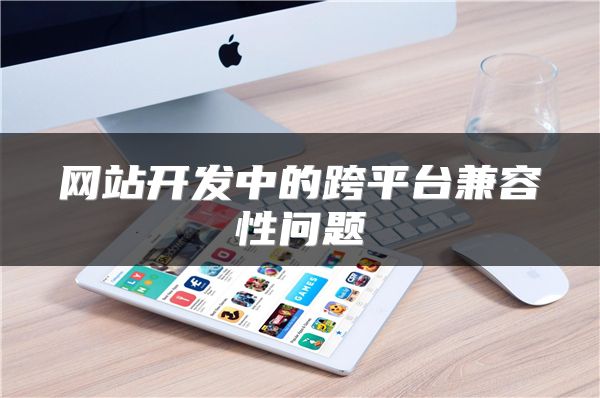 網(wǎng)站開(kāi)發(fā)中的跨平臺(tái)兼容性問(wèn)題