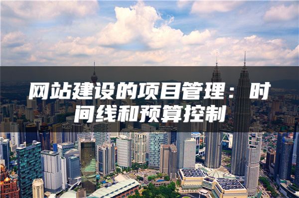 網(wǎng)站建設(shè)的項目管理：時間線和預(yù)算控制