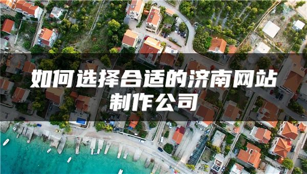 如何選擇合適的濟南網(wǎng)站制作公司