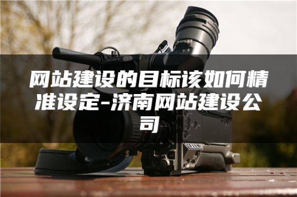 網(wǎng)站建設(shè)的目標(biāo)該如何精準(zhǔn)設(shè)定-濟南網(wǎng)站建設(shè)公司