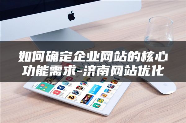 如何確定企業(yè)網(wǎng)站的核心功能需求-濟南網(wǎng)站優(yōu)化