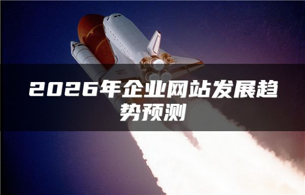 2026年企業(yè)網(wǎng)站發(fā)展趨勢(shì)預(yù)測(cè)