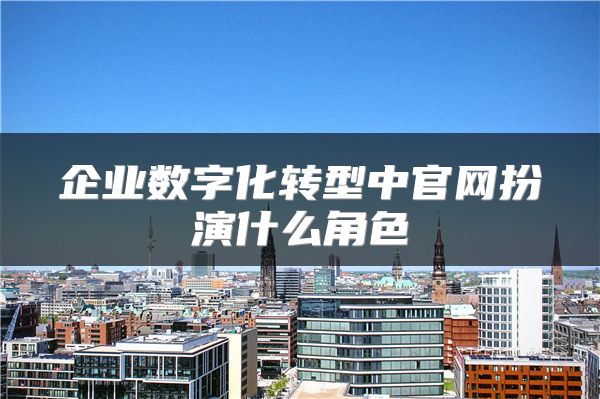 企業(yè)數(shù)字化轉(zhuǎn)型中官網(wǎng)扮演什么角色