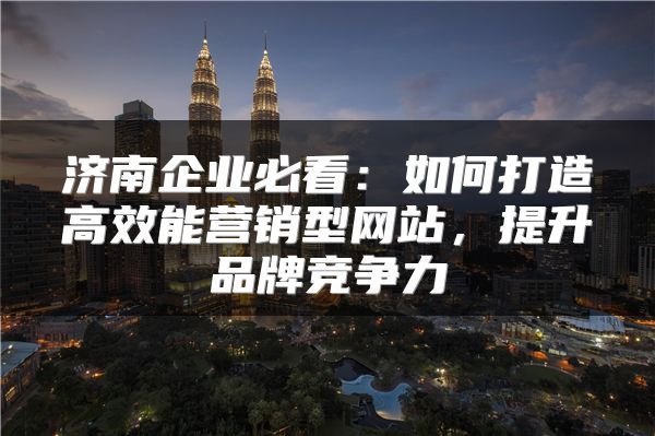 濟(jì)南企業(yè)必看：如何打造高效能營銷型網(wǎng)站，提升品牌競爭力