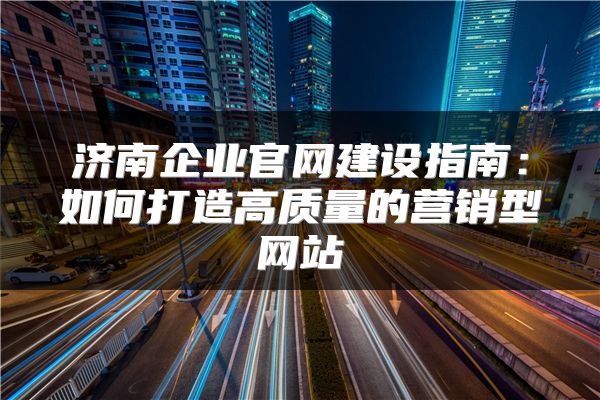 濟南企業(yè)官網(wǎng)建設(shè)指南：如何打造高質(zhì)量的營銷型網(wǎng)站